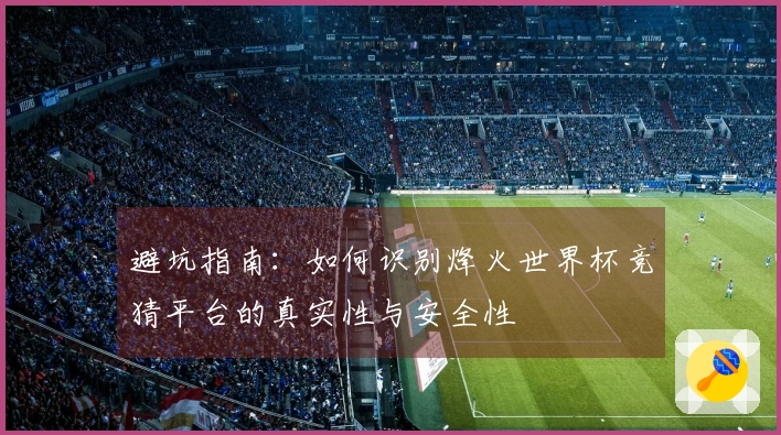 避坑指南：如何识别烽火世界杯竞猜平台的真实性与安全性