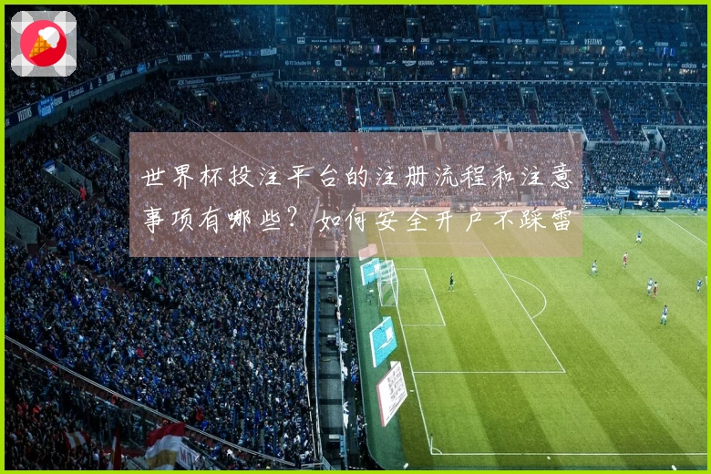世界杯投注平台的注册流程和注意事项有哪些？如何安全开户不踩雷？