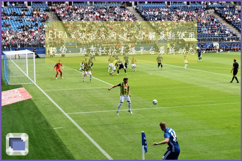 FIFA买球官方网站：了解最新使用趋势，助您轻松掌握平台最新动态