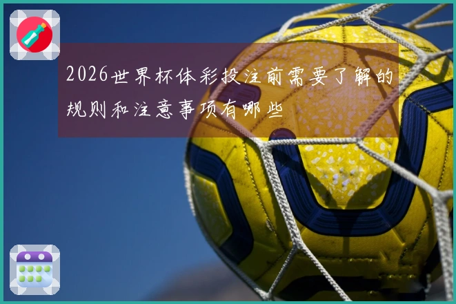 2026世界杯体彩投注前需要了解的规则和注意事项有哪些
