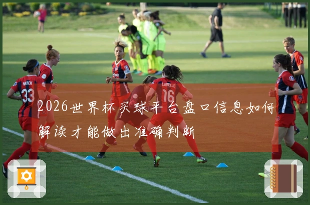 2026世界杯买球平台盘口信息如何解读才能做出准确判断