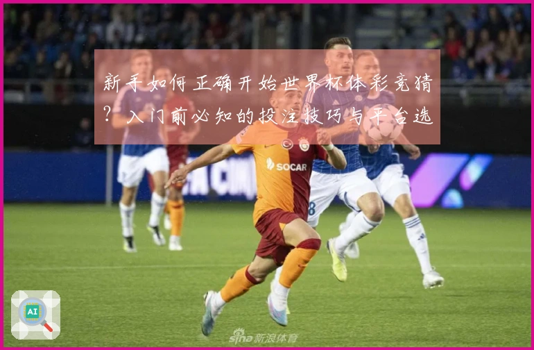 新手如何正确开始世界杯体彩竞猜？入门前必知的投注技巧与平台选择指南