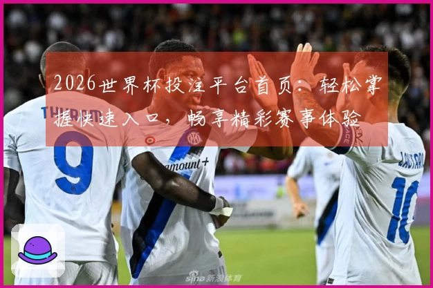 2026世界杯投注平台首页：轻松掌握快速入口，畅享精彩赛事体验