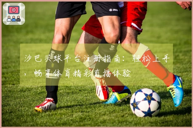 沙巴买球平台注册指南：轻松上手，畅享体育精彩直播体验