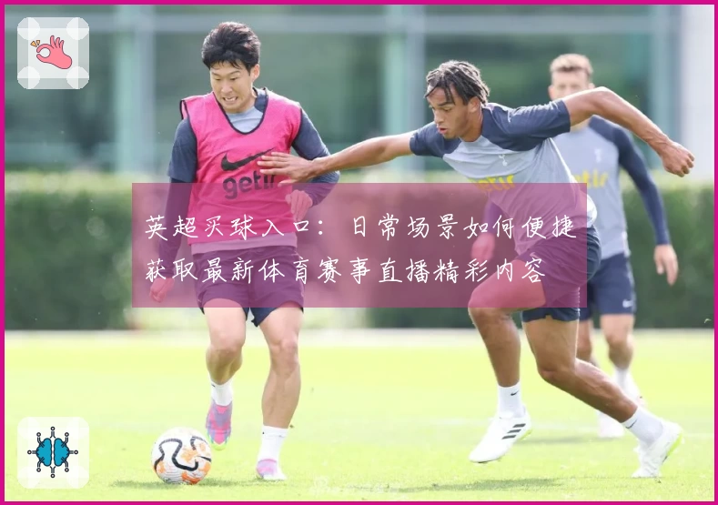 英超买球入口：日常场景如何便捷获取最新体育赛事直播精彩内容