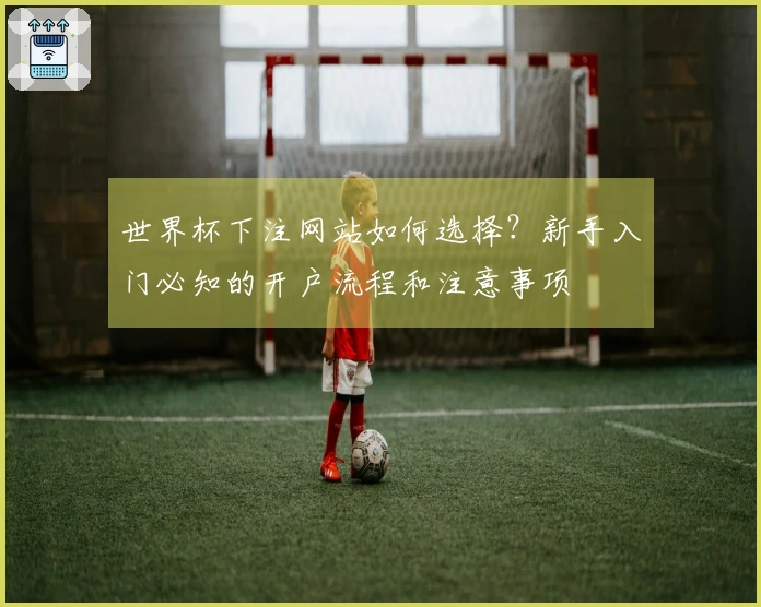 世界杯下注网站如何选择？新手入门必知的开户流程和注意事项