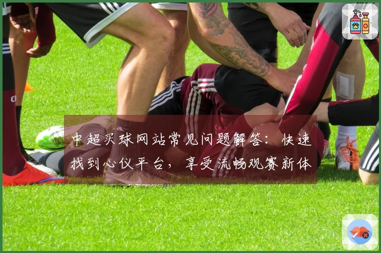 中超买球网站常见问题解答：快速找到心仪平台，享受流畅观赛新体验