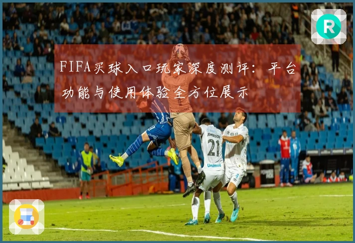 FIFA买球入口玩家深度测评：平台功能与使用体验全方位展示