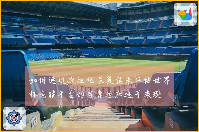 如何通过投注记录复盘来评估世界杯竞猜平台的可靠性和选手表现
