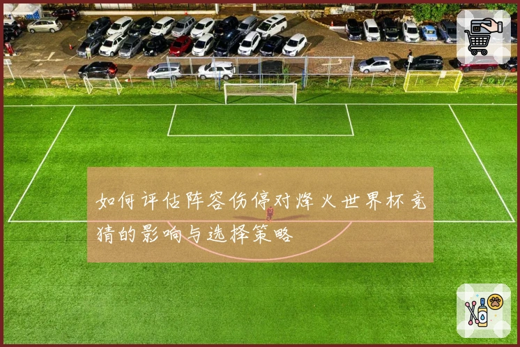 如何评估阵容伤停对烽火世界杯竞猜的影响与选择策略