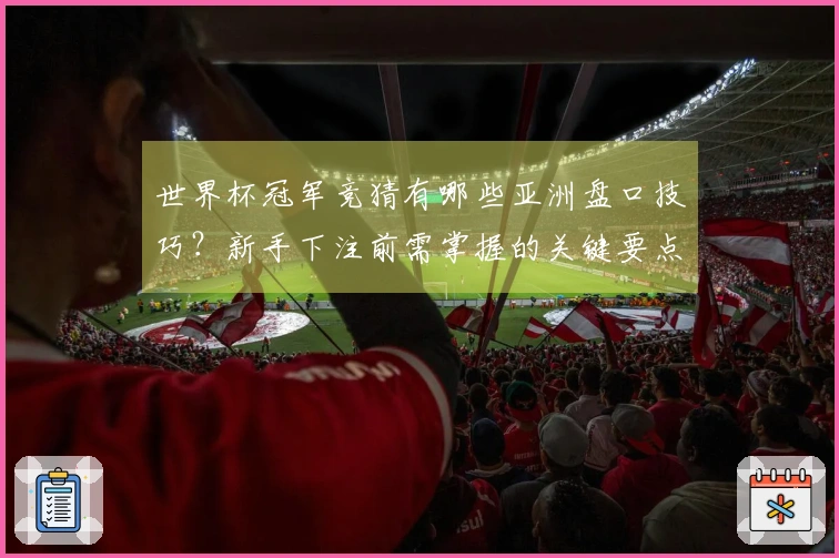 世界杯冠军竞猜有哪些亚洲盘口技巧？新手下注前需掌握的关键要点