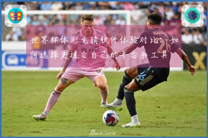 世界杯体彩竞猜软件体验对比：如何选择更适合自己的平台和工具