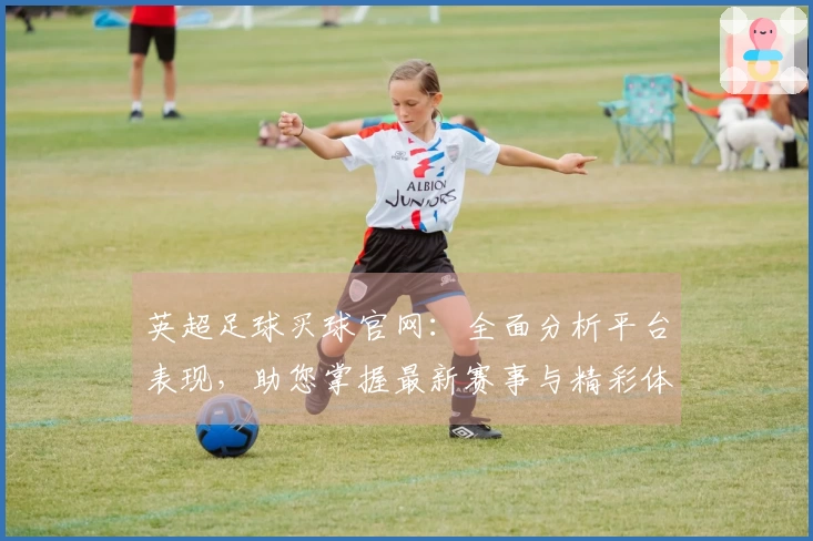 英超足球买球官网：全面分析平台表现，助您掌握最新赛事与精彩体验