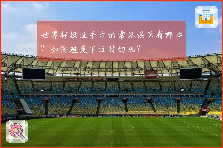 世界杯投注平台的常见误区有哪些？如何避免下注时的坑？