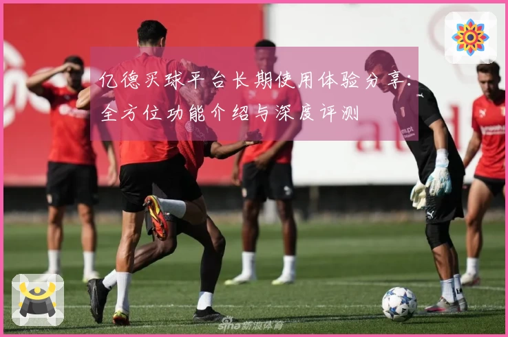 亿德买球平台长期使用体验分享：全方位功能介绍与深度评测