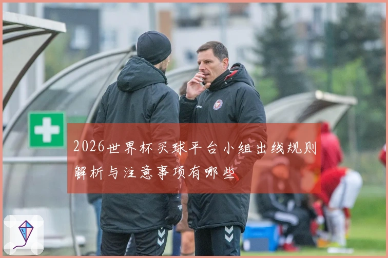 2026世界杯买球平台小组出线规则解析与注意事项有哪些