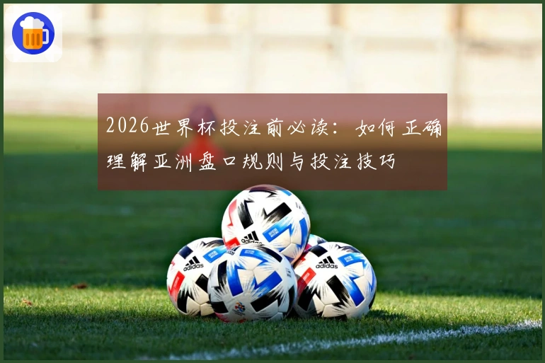 2026世界杯投注前必读：如何正确理解亚洲盘口规则与投注技巧