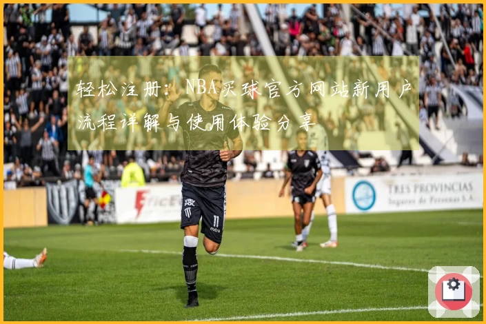 轻松注册：NBA买球官方网站新用户流程详解与使用体验分享