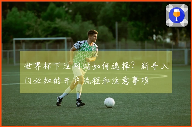 世界杯下注网站如何选择？新手入门必知的开户流程和注意事项