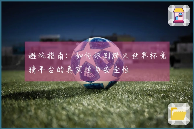 避坑指南：如何识别烽火世界杯竞猜平台的真实性与安全性