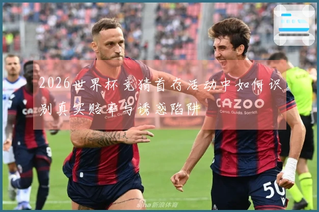 2026世界杯竞猜首存活动中如何识别真实赔率与诱惑陷阱