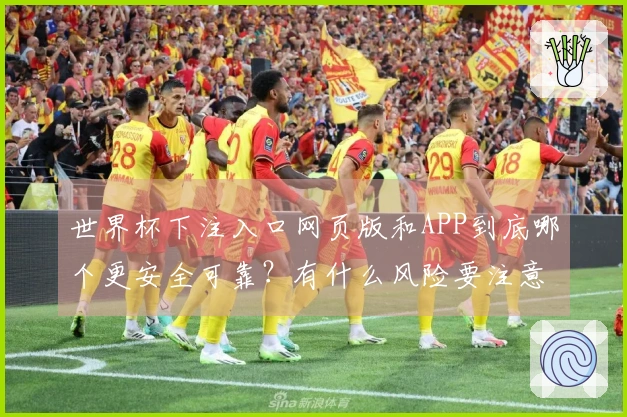 世界杯下注入口网页版和APP到底哪个更安全可靠？有什么风险要注意？