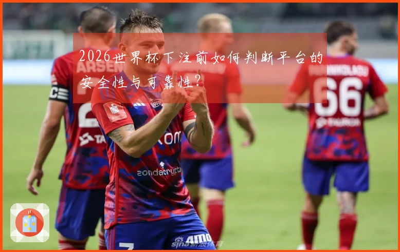 2026世界杯下注前如何判断平台的安全性与可靠性？