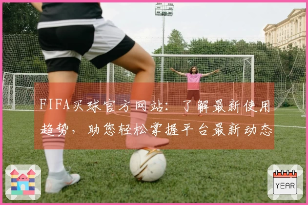 FIFA买球官方网站：了解最新使用趋势，助您轻松掌握平台最新动态