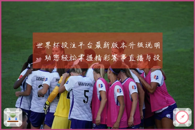 世界杯投注平台最新版本升级说明，助您轻松掌握精彩赛事直播与投注体验