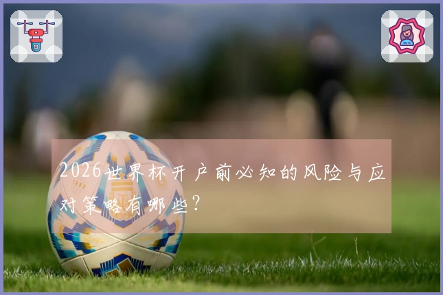 2026世界杯开户前必知的风险与应对策略有哪些？