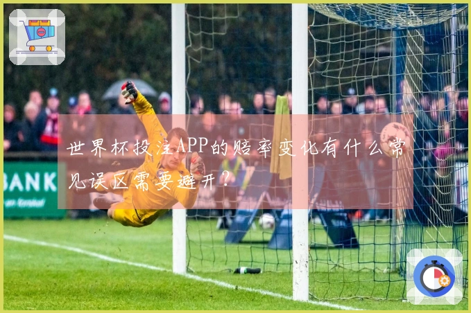 世界杯投注APP的赔率变化有什么常见误区需要避开？