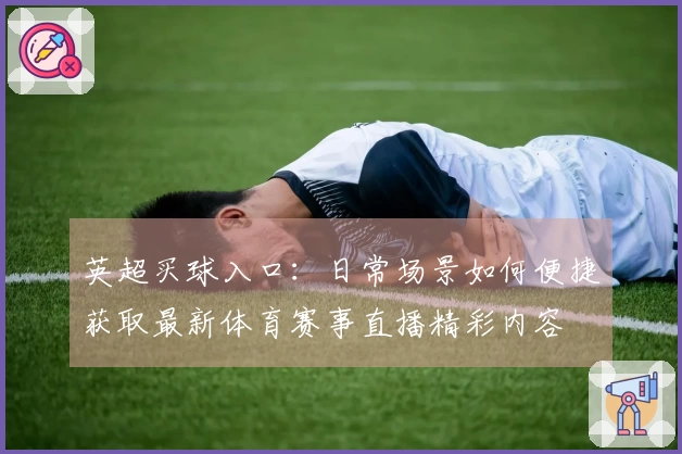 英超买球入口：日常场景如何便捷获取最新体育赛事直播精彩内容