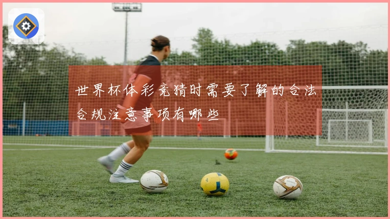 世界杯体彩竞猜时需要了解的合法合规注意事项有哪些