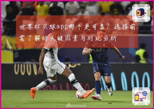 世界杯买球app哪个更可靠？选择前需了解的关键因素与对比分析