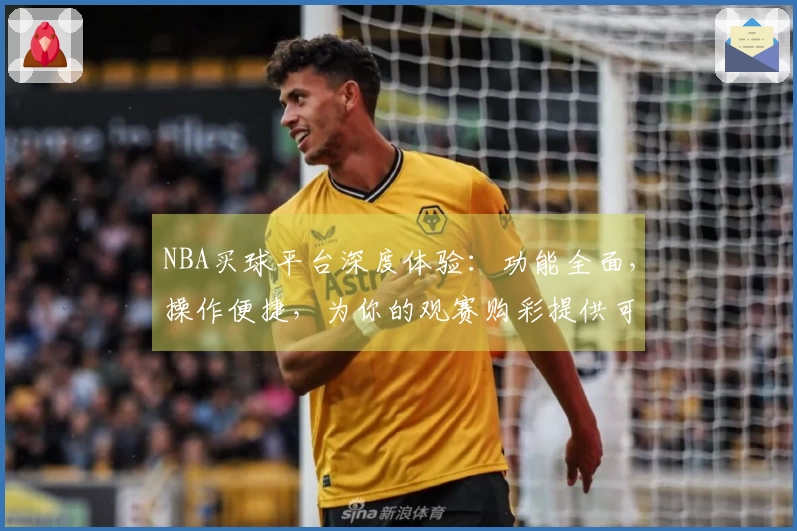 NBA买球平台深度体验：功能全面，操作便捷，为你的观赛购彩提供可靠指引