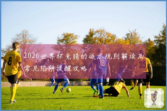 2026世界杯竞猜的返水规则解读及常见陷阱提醒攻略