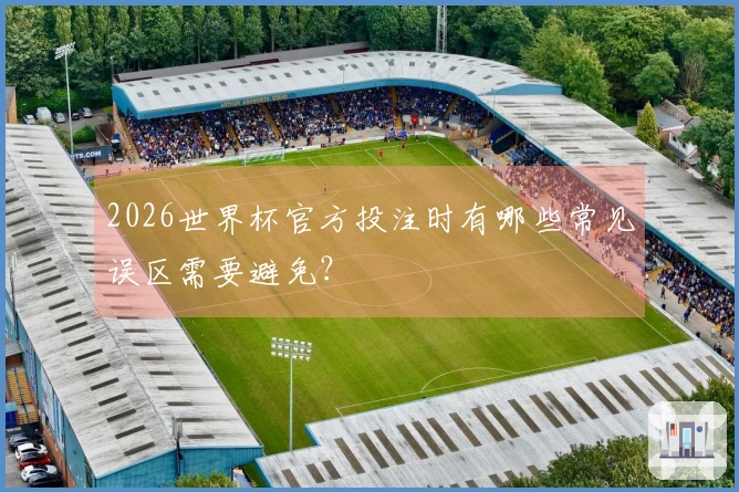 2026世界杯官方投注时有哪些常见误区需要避免？