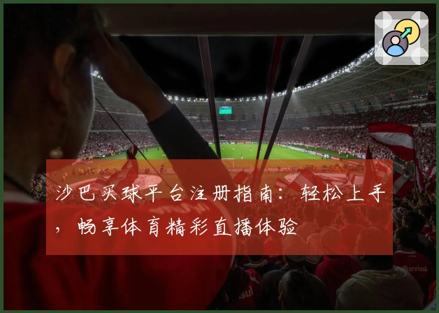 沙巴买球平台注册指南：轻松上手，畅享体育精彩直播体验