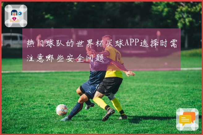 热门球队的世界杯买球APP选择时需注意哪些安全问题