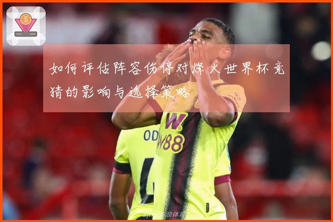 如何评估阵容伤停对烽火世界杯竞猜的影响与选择策略