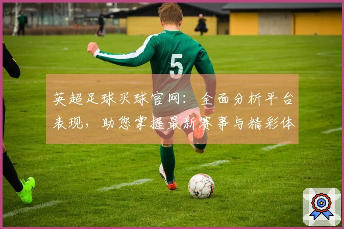 英超足球买球官网：全面分析平台表现，助您掌握最新赛事与精彩体验