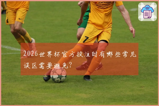 2026世界杯官方投注时有哪些常见误区需要避免？
