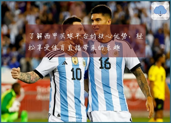 了解西甲买球平台的核心优势，轻松享受体育直播带来的乐趣