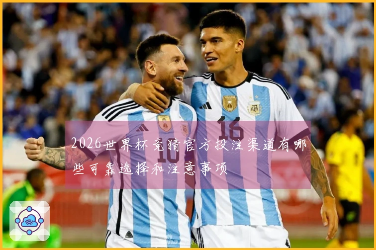 2026世界杯竞猜官方投注渠道有哪些可靠选择和注意事项