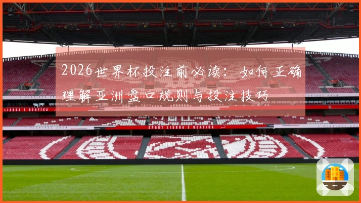 2026世界杯投注前必读：如何正确理解亚洲盘口规则与投注技巧