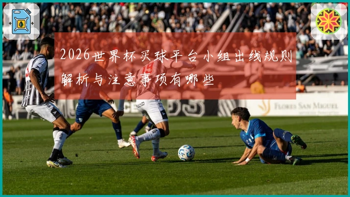 2026世界杯买球平台小组出线规则解析与注意事项有哪些