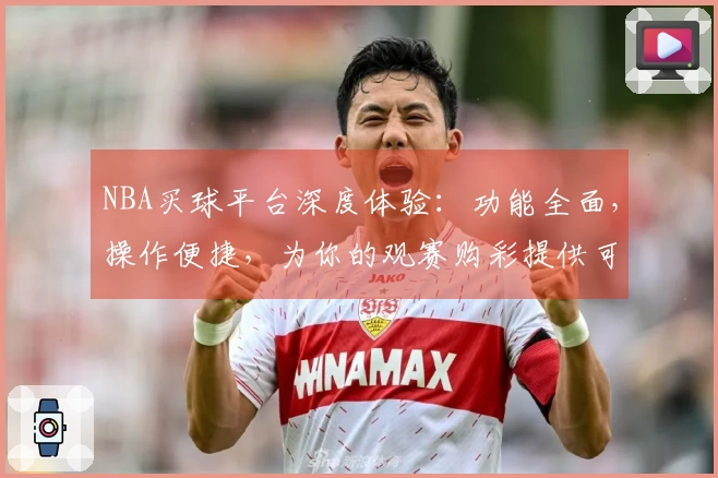 NBA买球平台深度体验：功能全面，操作便捷，为你的观赛购彩提供可靠指引